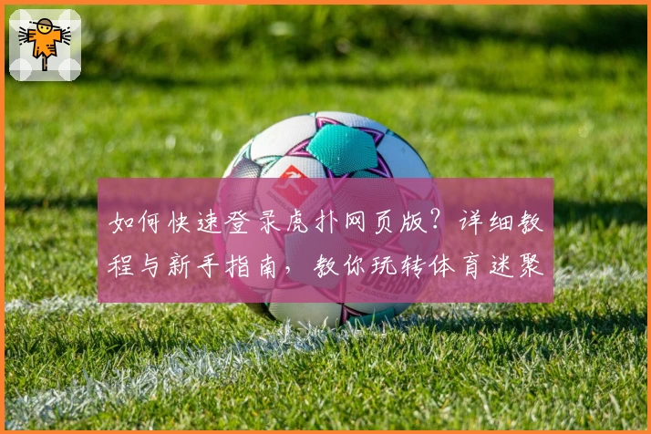 如何快速登录虎扑网页版？详细教程与新手指南，教你玩转体育迷聚集地