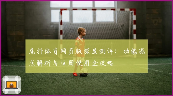 虎扑体育网页版深度测评：功能亮点解析与注册使用全攻略