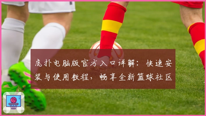 虎扑电脑版官方入口详解：快速安装与使用教程，畅享全新篮球社区互动体验