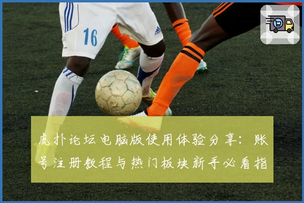 虎扑论坛电脑版使用体验分享：账号注册教程与热门板块新手必看指南