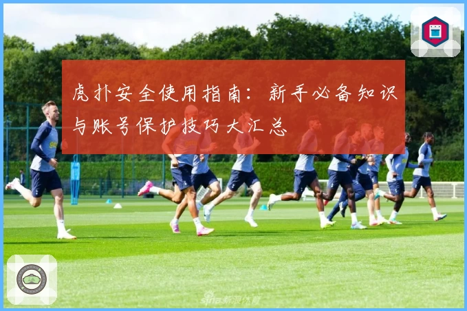 虎扑安全使用指南：新手必备知识与账号保护技巧大汇总