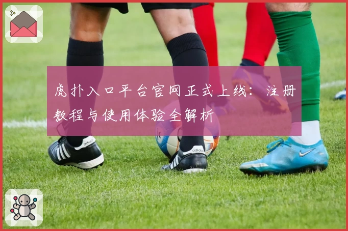 虎扑入口平台官网正式上线：注册教程与使用体验全解析