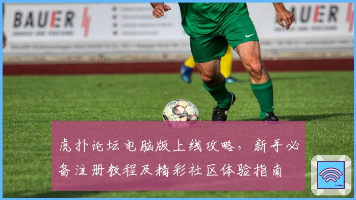 虎扑论坛电脑版上线攻略，新手必备注册教程及精彩社区体验指南