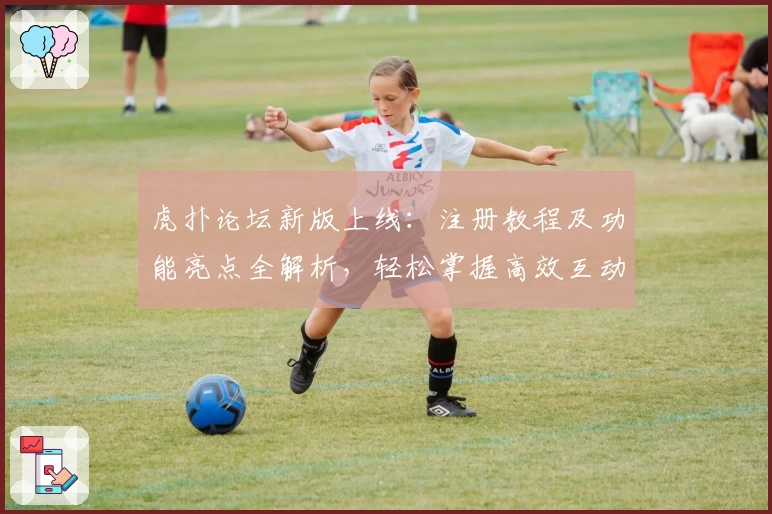 虎扑论坛新版上线：注册教程及功能亮点全解析，轻松掌握高效互动技巧