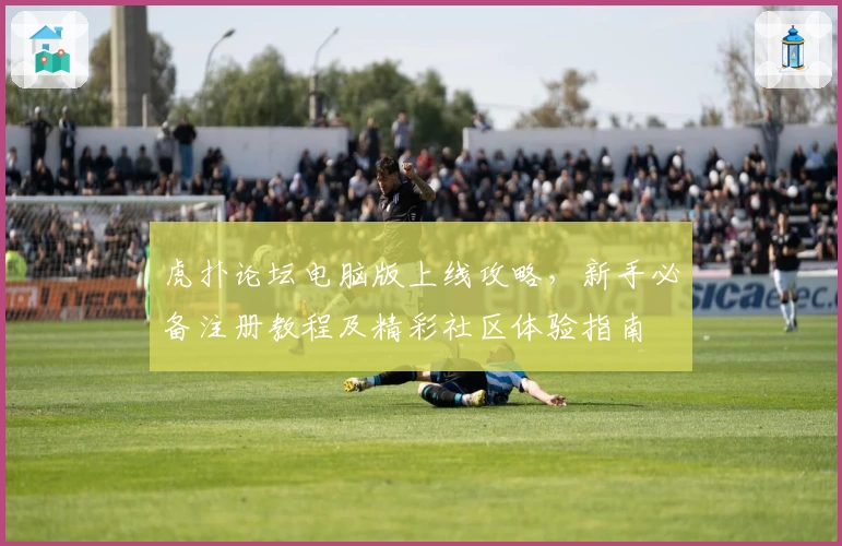 虎扑论坛电脑版上线攻略，新手必备注册教程及精彩社区体验指南