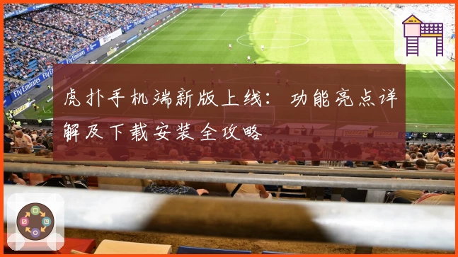 虎扑手机端新版上线：功能亮点详解及下载安装全攻略