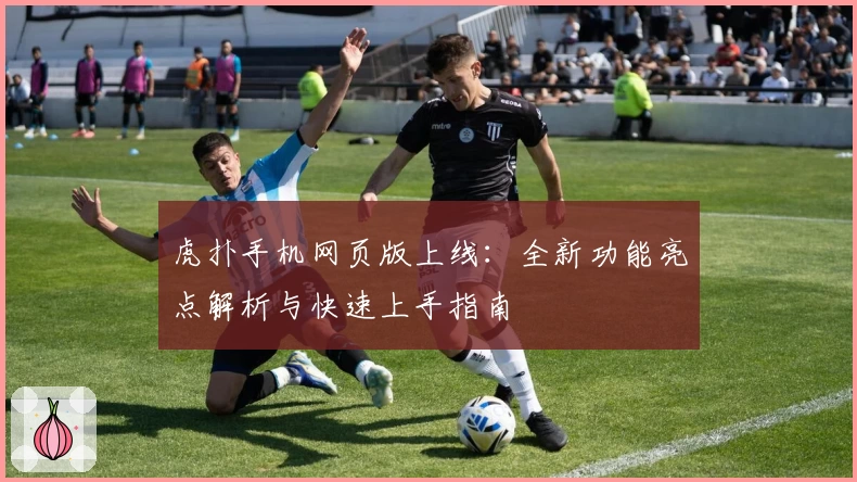 虎扑手机网页版上线：全新功能亮点解析与快速上手指南