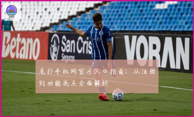 虎扑手机网官方入口指南：从注册到功能亮点全面解析