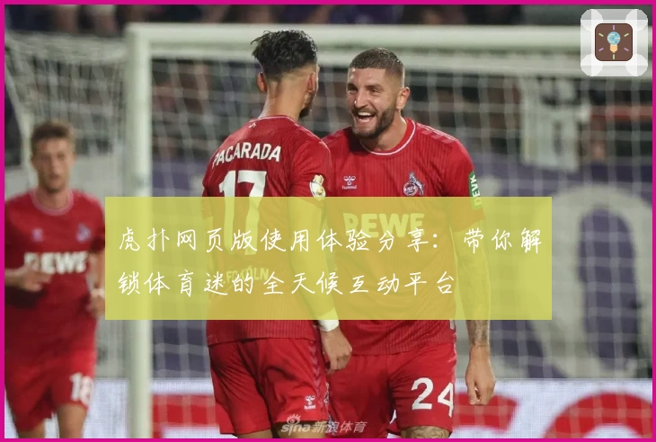 虎扑网页版使用体验分享：带你解锁体育迷的全天候互动平台
