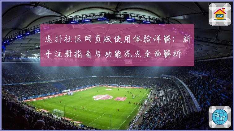 虎扑社区网页版使用体验详解：新手注册指南与功能亮点全面解析
