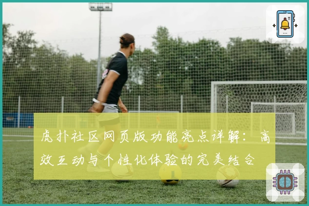 虎扑社区网页版功能亮点详解：高效互动与个性化体验的完美结合