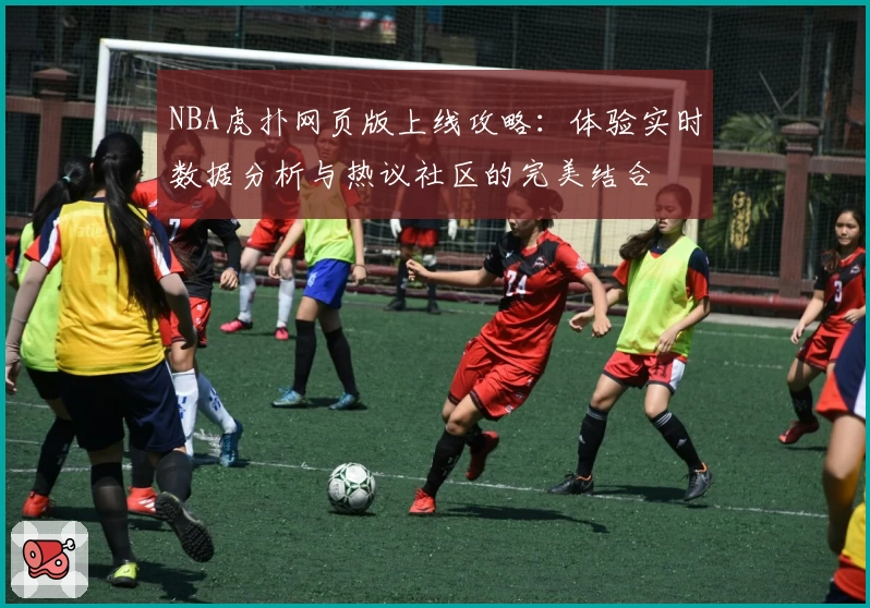 NBA虎扑网页版上线攻略：体验实时数据分析与热议社区的完美结合