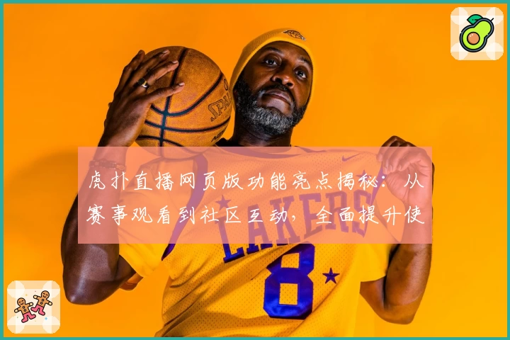 虎扑直播网页版功能亮点揭秘:从赛事观看到社区互动,全面提升使用体验
