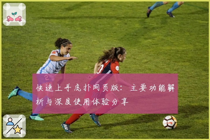 快速上手虎扑网页版:主要功能解析与深度使用体验分享