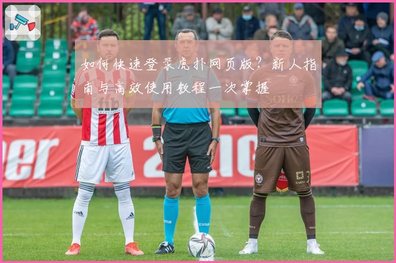 如何快速登录虎扑网页版？新人指南与高效使用教程一次掌握