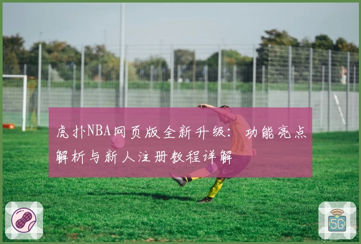 虎扑NBA网页版全新升级：功能亮点解析与新人注册教程详解