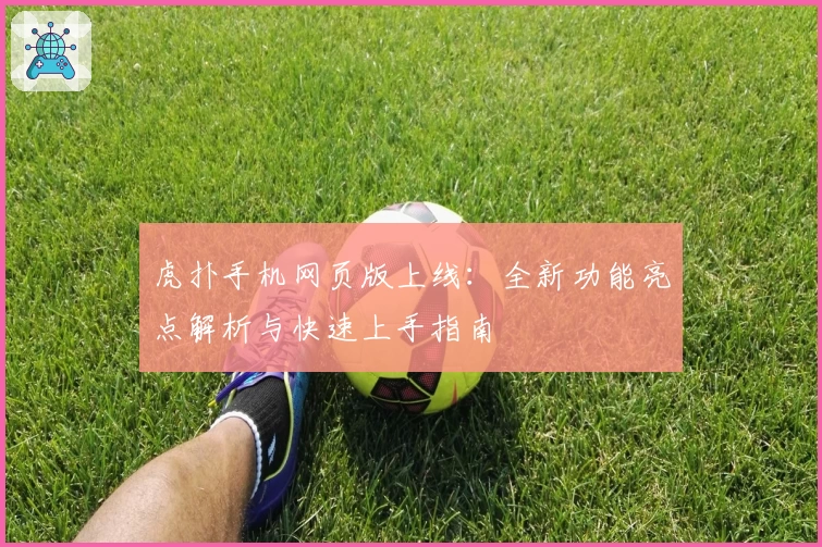 虎扑手机网页版上线：全新功能亮点解析与快速上手指南