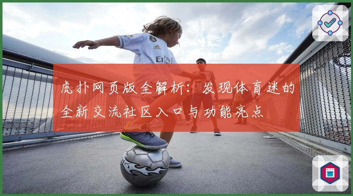 虎扑网页版全解析：发现体育迷的全新交流社区入口与功能亮点