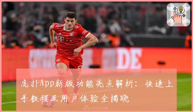 虎扑App新版功能亮点解析：快速上手教程及用户体验全揭晓