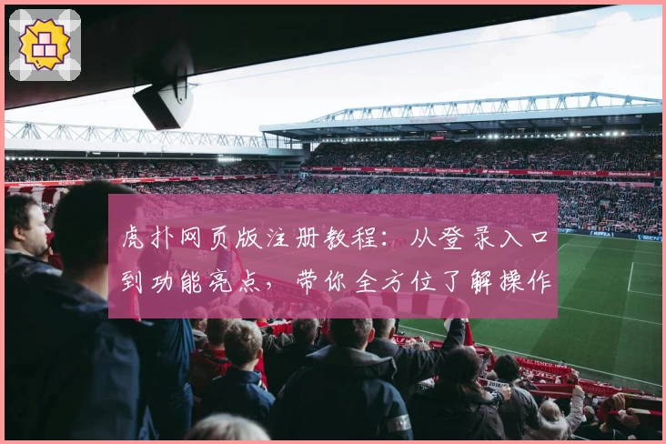 虎扑网页版注册教程：从登录入口到功能亮点，带你全方位了解操作流程
