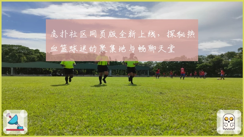 虎扑社区网页版全新上线，探秘热血篮球迷的聚集地与畅聊天堂