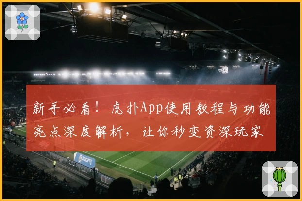 新手必看！虎扑App使用教程与功能亮点深度解析，让你秒变资深玩家